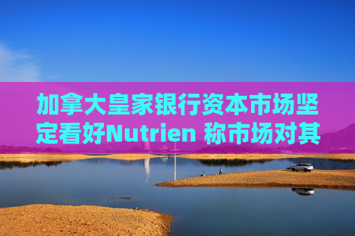 加拿大皇家银行资本市场坚定看好Nutrien 称市场对其一季度盈利未达预期的负面反应存在误判  第1张