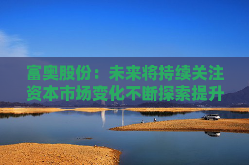 富奥股份：未来将持续关注资本市场变化不断探索提升公司价值和市值表现的有效方式