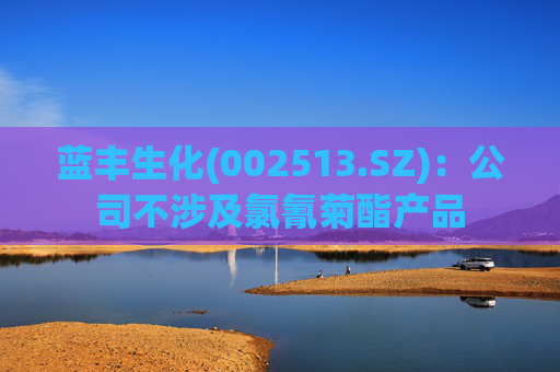 蓝丰生化(002513.SZ)：公司不涉及氯氰菊酯产品  第1张