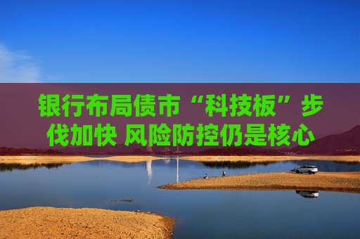 银行布局债市“科技板”步伐加快 风险防控仍是核心考量