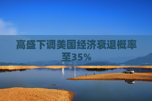 高盛下调美国经济衰退概率至35%