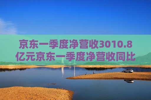 京东一季度净营收3010.8亿元京东一季度净营收同比增长16%
