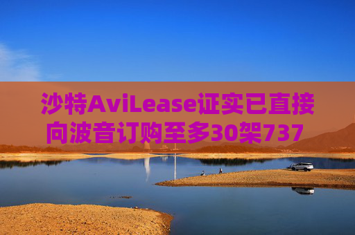沙特AviLease证实已直接向波音订购至多30架737 Max飞机