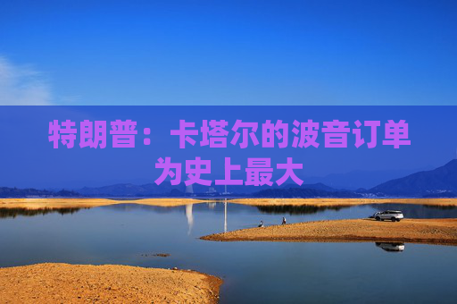 特朗普:卡塔尔的波音订单为史上最大