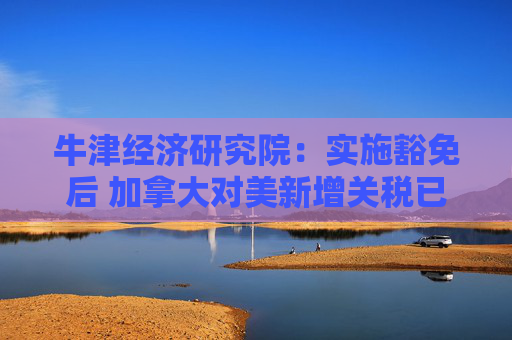 牛津经济研究院：实施豁免后 加拿大对美新增关税已“接近零”  第1张