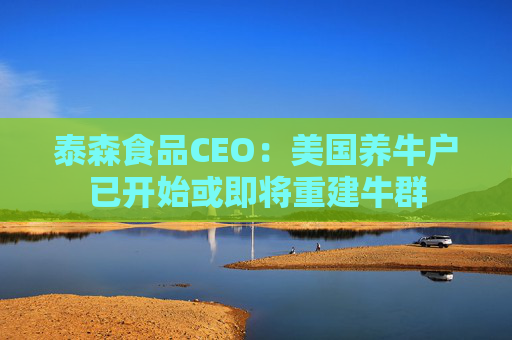 泰森食品CEO：美国养牛户已开始或即将重建牛群