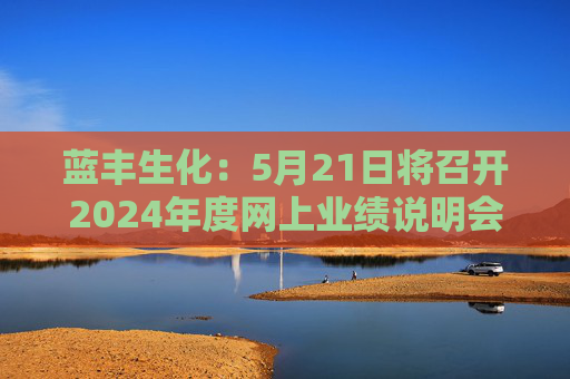 蓝丰生化：5月21日将召开2024年度网上业绩说明会  第1张