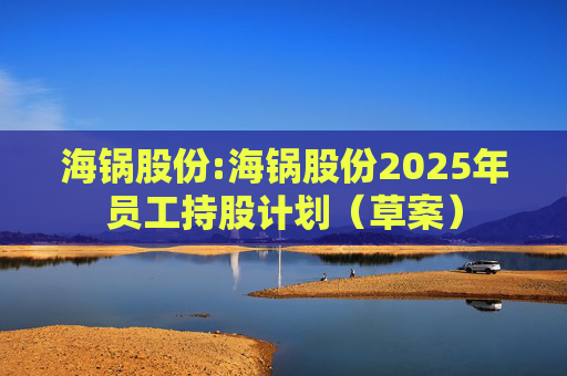 海锅股份:海锅股份2025年员工持股计划（草案）  第1张