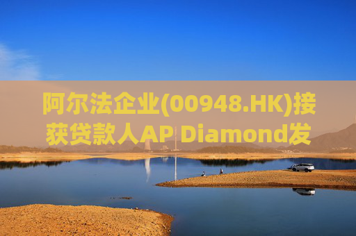 阿尔法企业(00948.HK)接获贷款人AP Diamond发出的催缴函 第1张 阿尔法企业(00948.HK)接获贷款人AP Diamond发出的催缴函 第1张