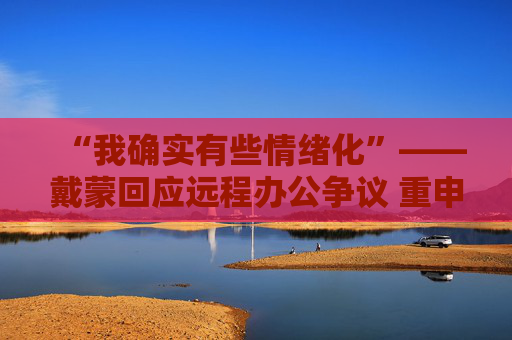 “我确实有些情绪化”——戴蒙回应远程办公争议 重申摩根大通立场不变