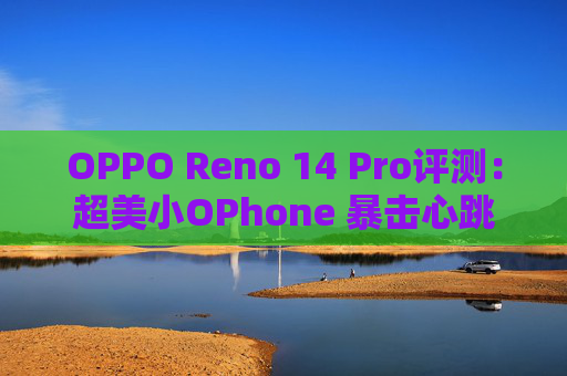 OPPO Reno 14 Pro评测：超美小OPhone 暴击心跳