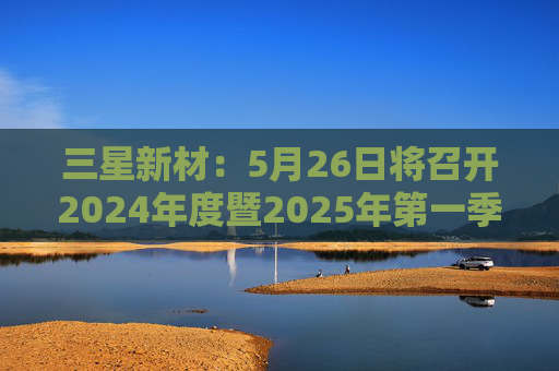 三星新材：5月26日将召开2024年度暨2025年第一季度业绩说明会  第1张