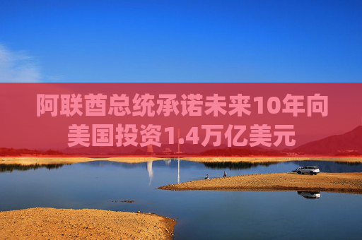 阿联酋总统承诺未来10年向美国投资1.4万亿美元