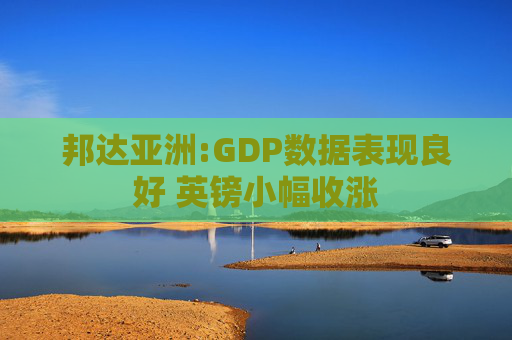 邦达亚洲:GDP数据表现良好 英镑小幅收涨