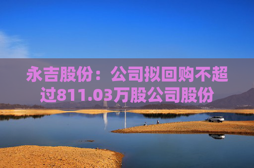永吉股份：公司拟回购不超过811.03万股公司股份  第1张