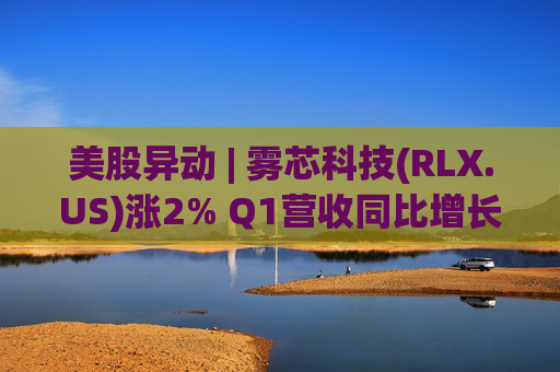 美股异动 | 雾芯科技(RLX.US)涨2% Q1营收同比增长46.5%