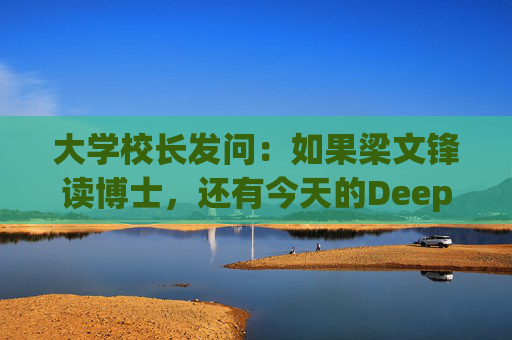 大学校长发问：如果梁文锋读博士，还有今天的DeepSeek吗？  第1张