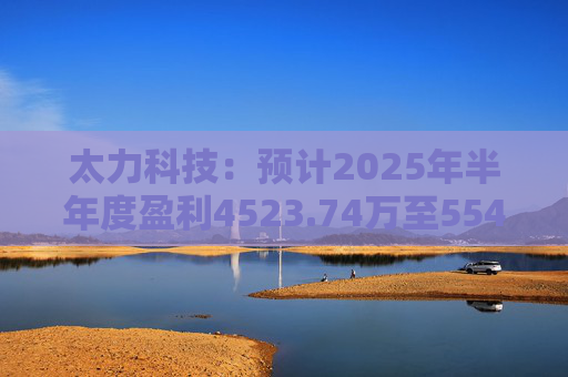 太力科技：预计2025年半年度盈利4523.74万至5541.54万