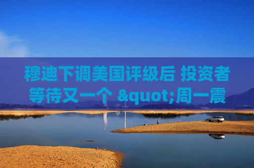 穆迪下调美国评级后 投资者等待又一个 "周一震荡" 第1张 穆迪下调美国评级后 投资者等待又一个 "周一震荡" 第1张