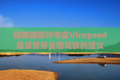 越南据悉将考虑Vinspeed建设贯穿全国高铁的提议