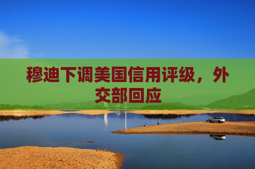 穆迪下调美国信用评级，外交部回应