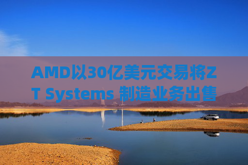 AMD以30亿美元交易将ZT Systems 制造业务出售给Sanmina
