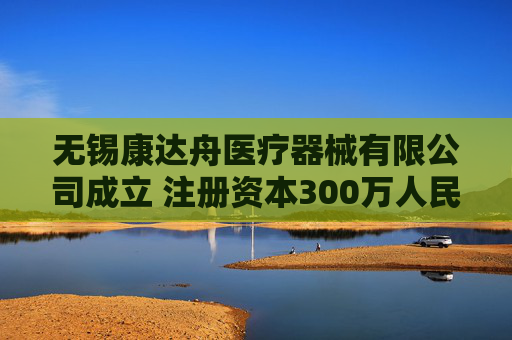 无锡康达舟医疗器械有限公司成立 注册资本300万人民币  第1张