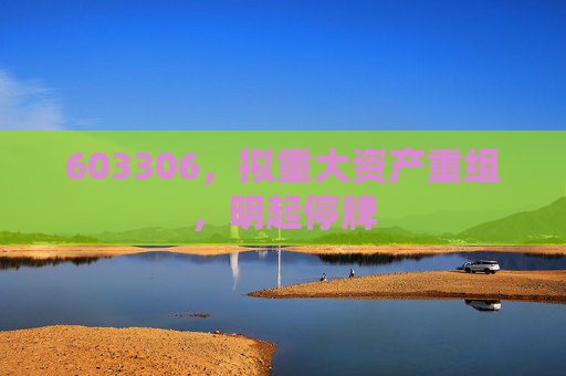 603306,拟重大资产重组,明起停牌