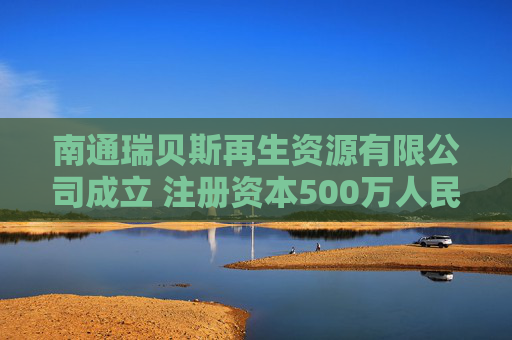 南通瑞贝斯再生资源有限公司成立 注册资本500万人民币