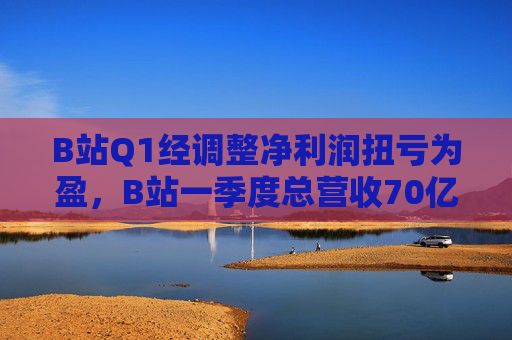 B站Q1经调整净利润扭亏为盈,B站一季度总营收70亿 第1张 B站Q1经调整净利润扭亏为盈,B站一季度总营收70亿 第1张