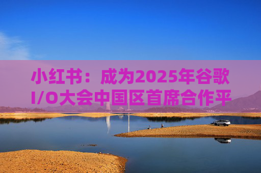 小红书：成为2025年谷歌I/O大会中国区首席合作平台  第1张
