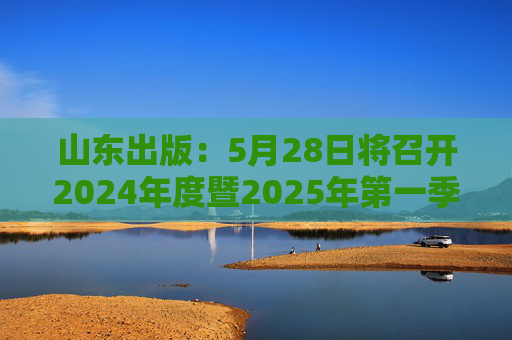 山东出版：5月28日将召开2024年度暨2025年第一季度业绩说明会  第1张