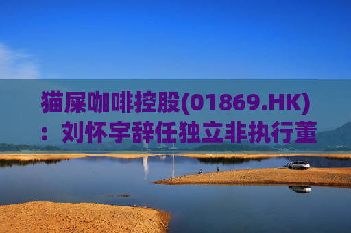 猫屎咖啡控股(01869.HK)：刘怀宇辞任独立非执行董事