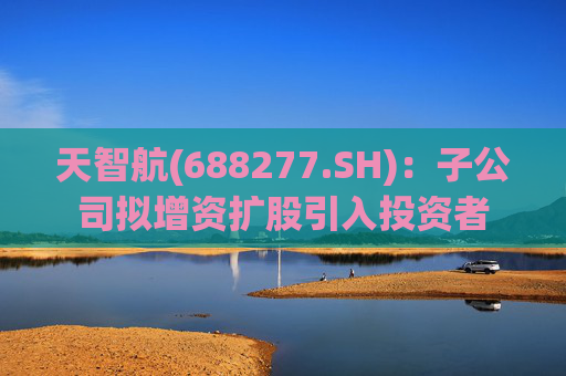 天智航(688277.SH)：子公司拟增资扩股引入投资者  第1张