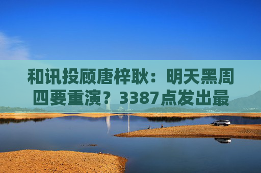 和讯投顾唐梓耿：明天黑周四要重演？3387点发出最后警告，A股明天剧本已定