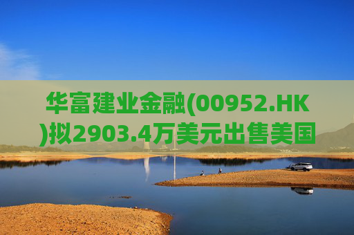 华富建业金融(00952.HK)拟2903.4万美元出售美国加利福尼亚州物业  第1张