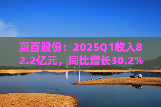 菜百股份：2025Q1收入82.2亿元，同比增长30.2%