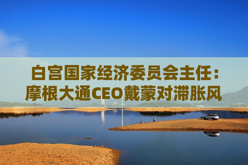 白宫国家经济委员会主任：摩根大通CEO戴蒙对滞胀风险的判断有误  第1张