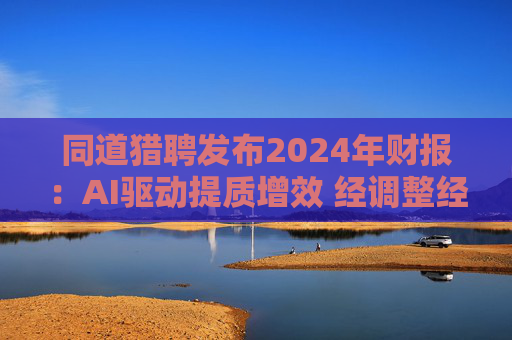 同道猎聘发布2024年财报：AI驱动提质增效 经调整经营利润同比增长64.9%  第1张