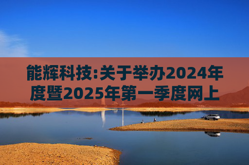 能辉科技:关于举办2024年度暨2025年第一季度网上业绩说明会的公告