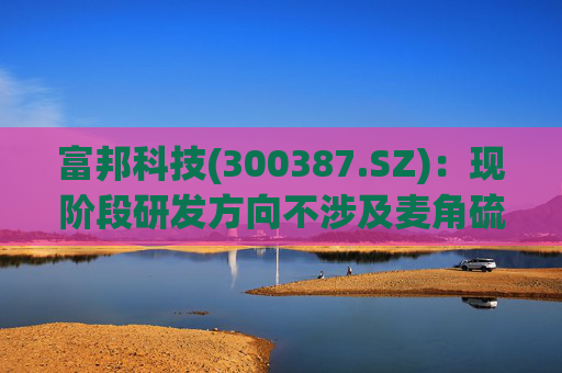 富邦科技(300387.SZ):现阶段研发方向不涉及麦角硫因提取技术 第1张 富邦科技(300387.SZ):现阶段研发方向不涉及麦角硫因提取技术 第1张
