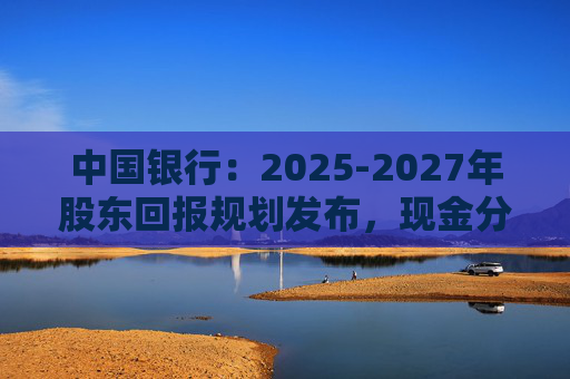 中国银行：2025-2027年股东回报规划发布，现金分红比例不低于10%  第1张