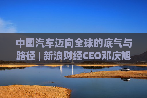 中国汽车迈向全球的底气与路径 | 新浪财经CEO邓庆旭第三次对话长城汽车董事长魏建军  第1张