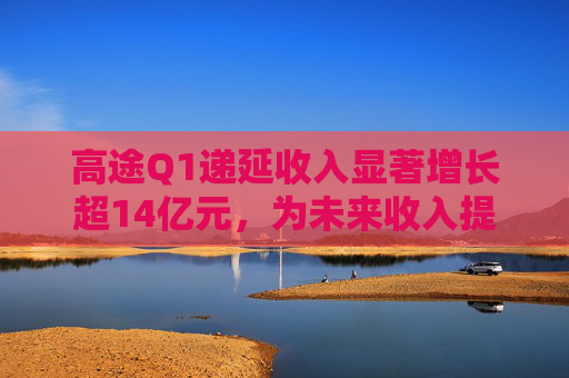 高途Q1递延收入显著增长超14亿元，为未来收入提供强可见性
