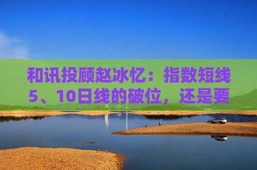 和讯投顾赵冰忆:指数短线5、10日线的破位,还是要保本为主 第1张 和讯投顾赵冰忆:指数短线5、10日线的破位,还是要保本为主 第1张