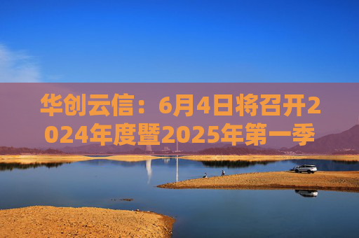 华创云信：6月4日将召开2024年度暨2025年第一季度业绩说明会