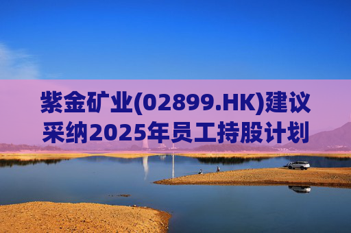 紫金矿业(02899.HK)建议采纳2025年员工持股计划