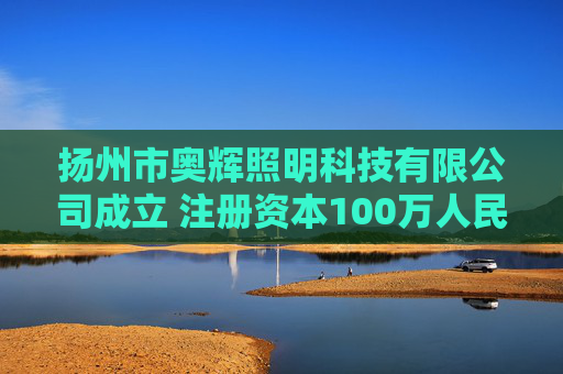 扬州市奥辉照明科技有限公司成立 注册资本100万人民币 第1张 扬州市奥辉照明科技有限公司成立 注册资本100万人民币 第1张