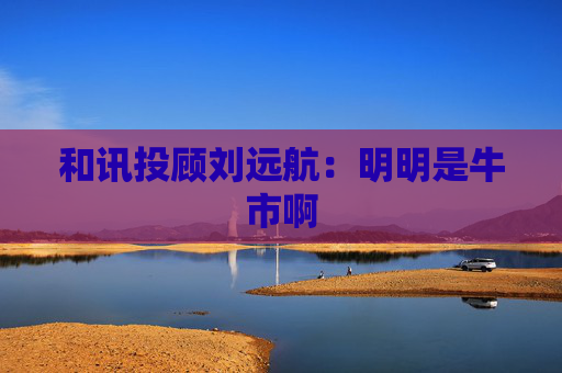 和讯投顾刘远航：明明是牛市啊  第1张