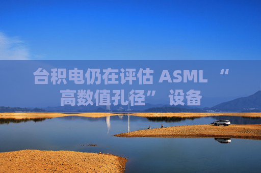 台积电仍在评估 ASML “高数值孔径” 设备